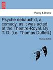 Psyche Debauch'd, a Comedy, as It Was Acted at the Theatre-Royal. by T. D. [I-,