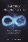 Earthly Immortalities: How The Dead Live On In The Lives Of Others, Moore, Peter