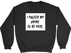 I Paused My Anime To Be Here Mens Womens Sweatshirt Jumper