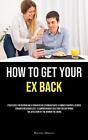 How To Get Your Ex Back: Strategies For Rekindling A Romantic Relationship With
