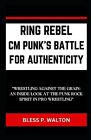 Ring Rebel Cm Punk's Battle For Authenticity: "Wrestling Against The Grain: An I