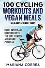 100 Cycling Workouts And Vegan Meals Second Edition: Cycle Faster And Healthier