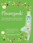Flowerspeak: The Flower Whisperer's Guide to Health, Happiness, and Awakening...
