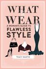 What to Wear : A Woman's Guide to Flawless Style, Hardcover by Martin, Tracy,...