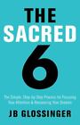The Sacred Six: The Simple Step-By-Step Process for Focusing Your Attention...