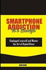 Smartphone Addiction It's Enough: Unplugged Yourself And Master The Art Of Digit