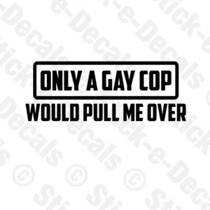 ONLY A GAY COP WOULD PULL ME OVER Vinyl Sticker Decal For Bumper Window Trunk - Picture 1 of 3