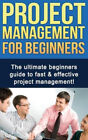 Project Management For Beginners: The Ultimate Beginners Guide To Fast &