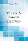 The King's Coroner Being a Complete Collection of