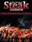 The Perfect Steak Cookbook Techniques Master Selecting Prepa By Kshlerin Janie