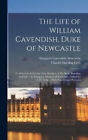The Life of William Cavendish, Duke of Newcastle: To Which Is Added the True