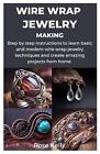 Wire Wrap Jewelry Making: Step by step instructions to learn basic and modern wi