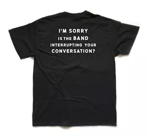 I'M SORRY, IS THE BAND INTERRUPTING YOUR CONVERSATION? REAR printed T Shirt - Picture 1 of 3
