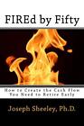 Fired By Fifty: How To Create The Cash Flow You Need To Retire Early. Sheeley<|