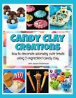 Candy Clay Creations: How to Decorate Adorably Cute Treats Using 2-Ingredient Ca
