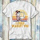 I Could Deadlift You Shirt Workout Gym T Shirt Meme Gift Top Tee Unisex 406