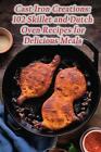 Cast Iron Creations: 102 Skillet and Dutch Oven Recipes for Delicious Meals by O