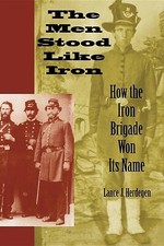 The Men Stood Like Iron : How the Iron Brigade Won Its Name by Lance J. Herdegen