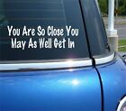YOU ARE SO CLOSE YOU MAY AS WELL GET IN DECAL STICKER FUNNY TAILGATING CAR TRUCK