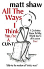 Matt Shaw All The Ways I Think You're A Cunt (Paperback)