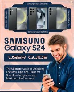 SAMSUNG Galaxy S24 User Guide: The Ultimate Guide to Unlocking Features, Tips an