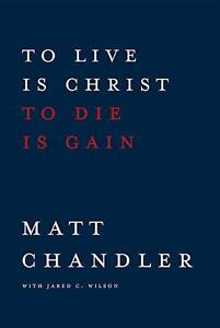 To Live is Christ to Die is Gain - hardcover, Matt Chandler, 9781434706850