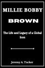 Millie Bobby Brown: The Life and Legacy of a Global Icon by Jeremy A. Tucker Pap
