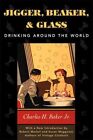 Jigger, Beaker, & Glass : Drinking Around the Workd, Hardcover by Baker, Char...