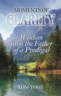 Moments of Clarity: Wisdom from the Father of a Prodigal by Yohe, Tom