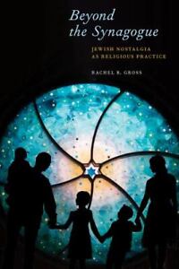 Beyond the Synagogue: Jewish Nostalgia as Religious Practice by Rachel B Gross