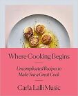 Where Cooking Begins: Uncomplicated Recipes to Make You a Great Cook: A Cookb...