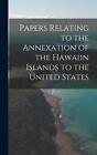 Papers Relating to the Annexation of the Hawaiin Islands to the United States by