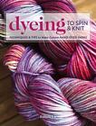 Dyeing to Spin & Knit: Techniques & Tips to Make Custom Hand-Dyed Yarns by Felic