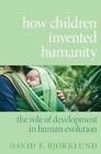 How Children Invented Humanity: The Role of Development in Human Evolution by Da