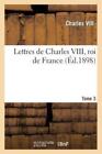 Lettres De Charles Viii, Roi De France T  3: Publiees D'apres Les Originaux...