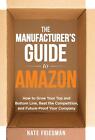 The Manufacturer's Guide To Amazon: How To Grow Your Top And Bottom Line, Beat T
