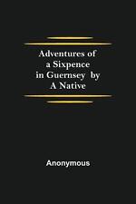 Adventures of a Sixpence in Guernsey by A Native by Anonymous (English) Paperbac