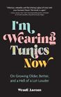 I'm Wearing Tunics Now: On Growing Older, Better, And A Hell Of A Lot Louder By
