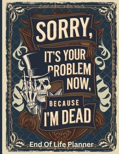 Sorry, it’s Your Problem Now, Because I'm Dead: End of Life Planner A Clear...  - Picture 1 of 1