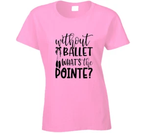 Without Ballet What's The Pointe? Funny Ballerina Gift Ladies T Shirt - Picture 1 of 3