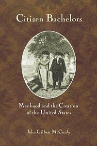 Citizen Bachelors: Manhood and the Creation of the United States by John Gilbert