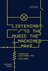 Listening to the Music the Machines Make: Inventing Electronic Pop 1978-1983 by 