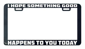 I Hope Something Good Happens to you Today license plate frame legal - Picture 1 of 2