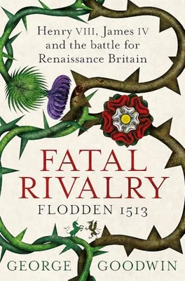 Fatal Rivalry, Flodden 1513: Henry VIII, James IV and the ... by Goodwin, George - Image 1 of 2