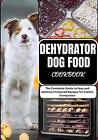 Dehydrator Dog Food Cookbook: The Complete Guide to Easy and Delicious Preseved 