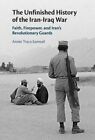 The Unfinished History Of The Iran-Iraq War: Faith, Firepower, And Iran's: New