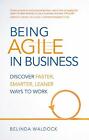 Being Agile in Business: Discover faster, smarter, leaner ways to work by Belind