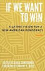 If We Want To Win : A Latine Vision For A New American Democracy, Hardcover B...