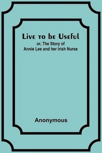 Live to be Useful: or, The Story of Annie Lee and her Irish Nurse by Anonymous P - Picture 1 of 1