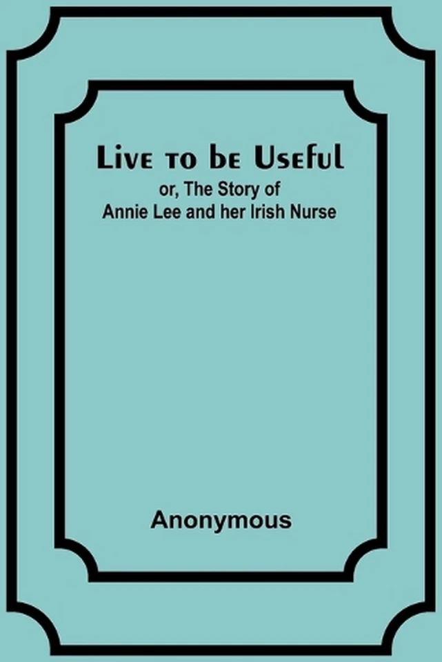 Live to be Useful: or, The Story of Annie Lee and her Irish Nurse by Anonymous P - Image 1 of 1